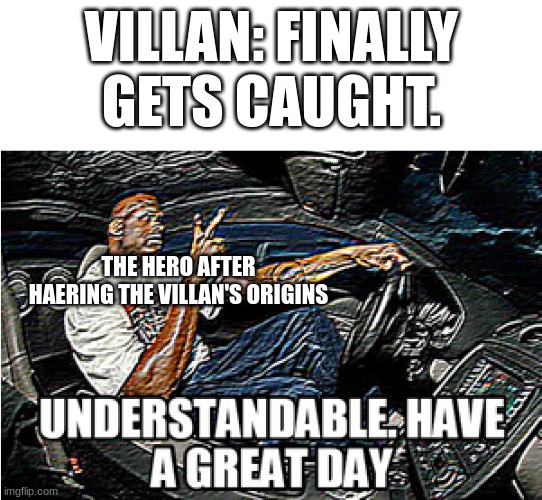 UNDERSTANDABLE, HAVE A GREAT DAY | VILLAN: FINALLY GETS CAUGHT. THE HERO AFTER HAERING THE VILLAN'S ORIGINS | image tagged in understandable have a great day,movies | made w/ Imgflip meme maker
