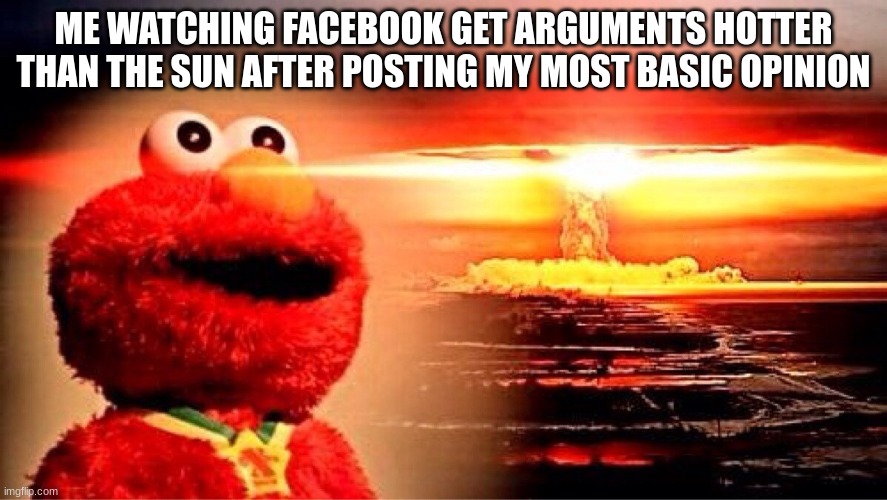 elmo nuclear explosion | ME WATCHING FACEBOOK GET ARGUMENTS HOTTER THAN THE SUN AFTER POSTING MY MOST BASIC OPINION | image tagged in elmo nuclear explosion,facebook,social media | made w/ Imgflip meme maker