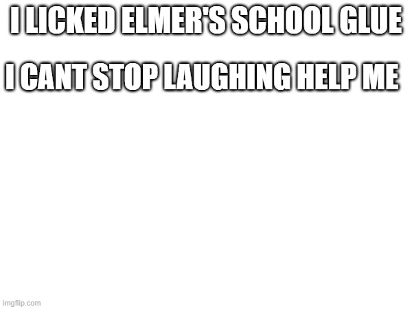 I LICKED ELMER'S SCHOOL GLUE; I CANT STOP LAUGHING HELP ME | made w/ Imgflip meme maker