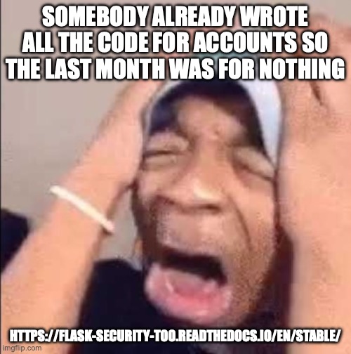 Flightreacts crying | SOMEBODY ALREADY WROTE ALL THE CODE FOR ACCOUNTS SO THE LAST MONTH WAS FOR NOTHING; HTTPS://FLASK-SECURITY-TOO.READTHEDOCS.IO/EN/STABLE/ | image tagged in flightreacts crying | made w/ Imgflip meme maker