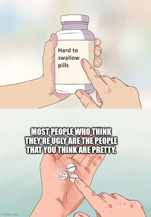 Yeah | MOST PEOPLE WHO THINK THEY'RE UGLY ARE THE PEOPLE THAT YOU THINK ARE PRETTY. | image tagged in memes,hard to swallow pills | made w/ Imgflip meme maker