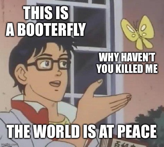 Is This A Pigeon | THIS IS A BOOTERFLY; WHY HAVEN’T YOU KILLED ME; THE WORLD IS AT PEACE | image tagged in memes,is this a pigeon | made w/ Imgflip meme maker