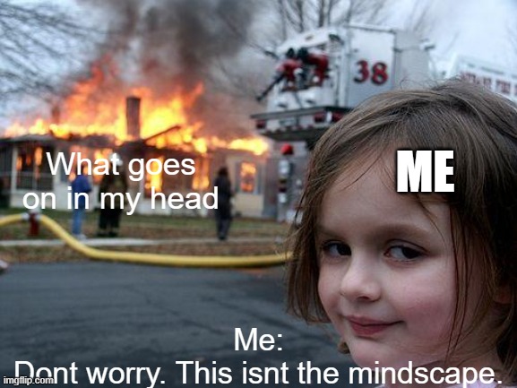 I let the inner thoughts win. | ME; What goes on in my head; Me:
Dont worry. This isnt the mindscape. | image tagged in memes,disaster girl,inner me | made w/ Imgflip meme maker