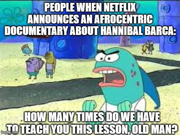 How many time do I have to teach you this lesson old man? | PEOPLE WHEN NETFLIX ANNOUNCES AN AFROCENTRIC DOCUMENTARY ABOUT HANNIBAL BARCA:; HOW MANY TIMES DO WE HAVE TO TEACH YOU THIS LESSON, OLD MAN? | image tagged in how many time do i have to teach you this lesson old man | made w/ Imgflip meme maker