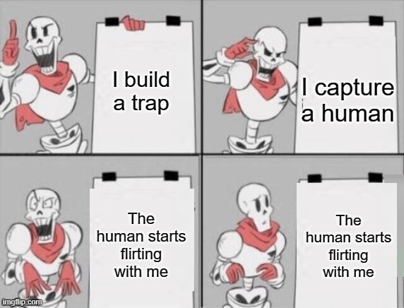 Papyrus' plan to capture a human, join the royal guard, and make a lot of friends | I build a trap; I capture a human; The human starts flirting with me; The human starts flirting with me | image tagged in papyrus plan | made w/ Imgflip meme maker