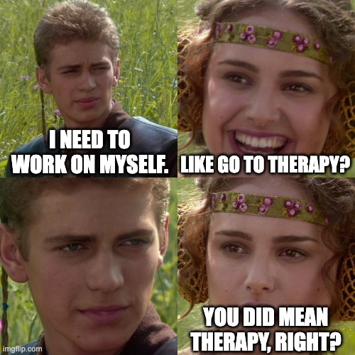 Anakin Padme 4 Panel | I NEED TO WORK ON MYSELF. LIKE GO TO THERAPY? YOU DID MEAN THERAPY, RIGHT? | image tagged in anakin padme 4 panel | made w/ Imgflip meme maker