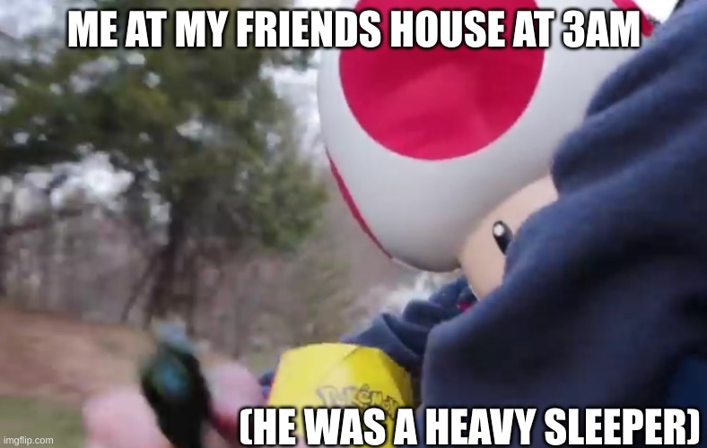 he should of waked up earlier | ME AT MY FRIENDS HOUSE AT 3AM; (HE WAS A HEAVY SLEEPER) | image tagged in toad new gun mode | made w/ Imgflip meme maker