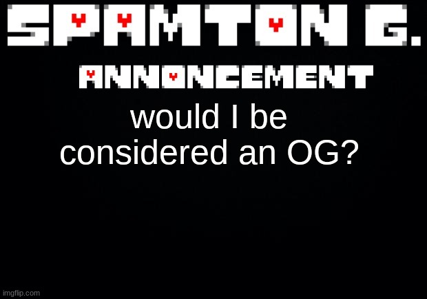 Spamton announcement temp | would I be considered an OG? | image tagged in spamton announcement temp | made w/ Imgflip meme maker
