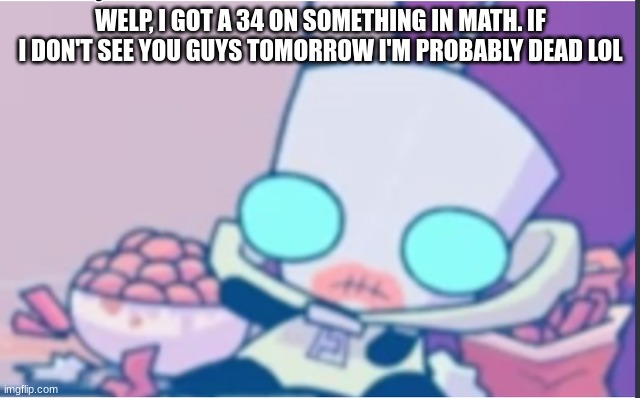 I tried rlly hard too.. my parents are gonna kill me | WELP, I GOT A 34 ON SOMETHING IN MATH. IF I DON'T SEE YOU GUYS TOMORROW I'M PROBABLY DEAD LOL | image tagged in gir | made w/ Imgflip meme maker