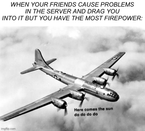 just have more tnt. simple | WHEN YOUR FRIENDS CAUSE PROBLEMS IN THE SERVER AND DRAG YOU INTO IT BUT YOU HAVE THE MOST FIREPOWER: | image tagged in here comes the sun dodododo b29 | made w/ Imgflip meme maker