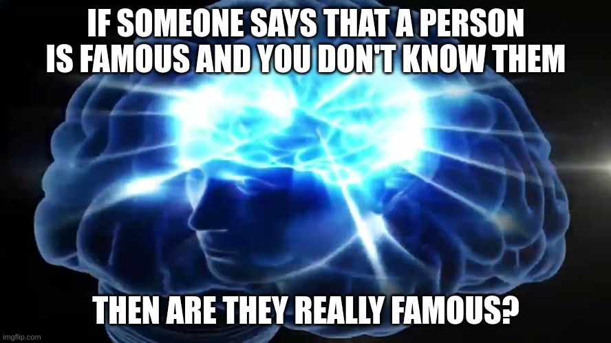 Shower thoughts | IF SOMEONE SAYS THAT A PERSON IS FAMOUS AND YOU DON'T KNOW THEM; THEN ARE THEY REALLY FAMOUS? | image tagged in but you didn't have to cut me off | made w/ Imgflip meme maker