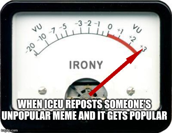 Irony Meter | WHEN ICEU REPOSTS SOMEONE'S UNPOPULAR MEME AND IT GETS POPULAR | image tagged in irony meter,iceu | made w/ Imgflip meme maker