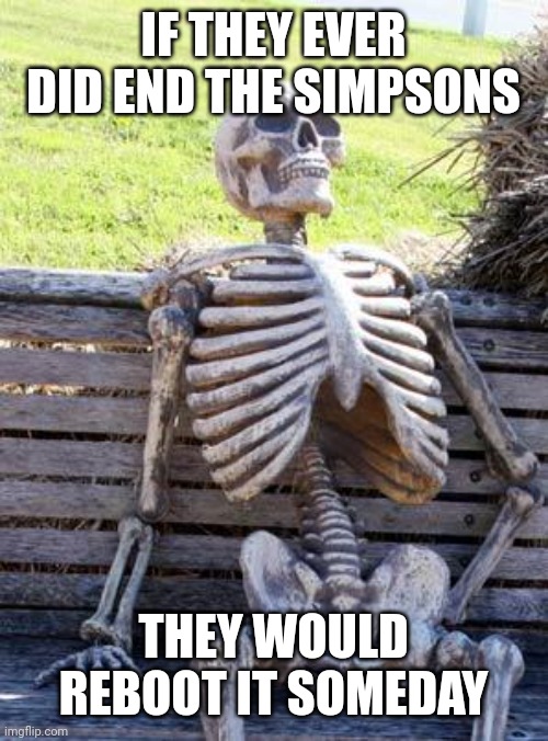 Waiting Skeleton Meme | IF THEY EVER DID END THE SIMPSONS THEY WOULD REBOOT IT SOMEDAY | image tagged in memes,waiting skeleton | made w/ Imgflip meme maker