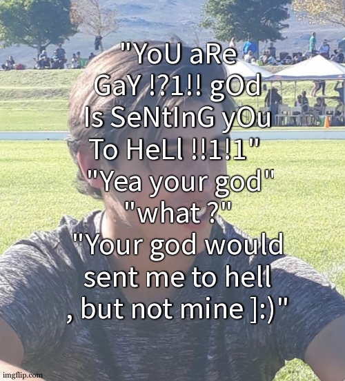 Found the ultimate counter attack to that lol | "YoU aRe GaY !?1!! gOd Is SeNtInG yOu To HeLl !!1!1" 
 "Yea your god"
"what ?"
"Your god would sent me to hell , but not mine ]:)" | image tagged in the sexy look | made w/ Imgflip meme maker