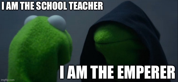 Evil Kermit Meme | I AM THE SCHOOL TEACHER; I AM THE EMPEROR | image tagged in memes,evil kermit | made w/ Imgflip meme maker