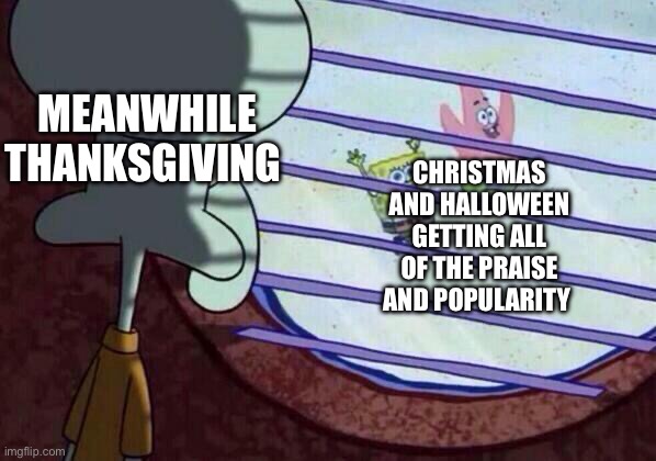 R.I.P thanksgiving | MEANWHILE THANKSGIVING; CHRISTMAS AND HALLOWEEN GETTING ALL OF THE PRAISE AND POPULARITY | image tagged in squidward window | made w/ Imgflip meme maker