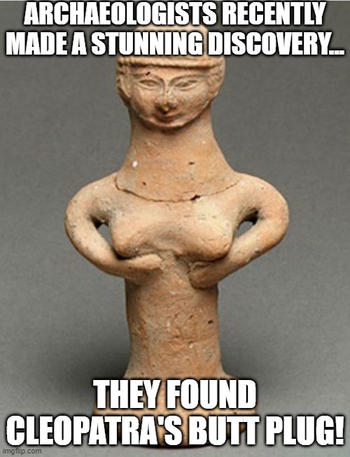 Dirty Queen of Egypt | ARCHAEOLOGISTS RECENTLY MADE A STUNNING DISCOVERY... THEY FOUND CLEOPATRA'S BUTT PLUG! | image tagged in sex jokes | made w/ Imgflip meme maker