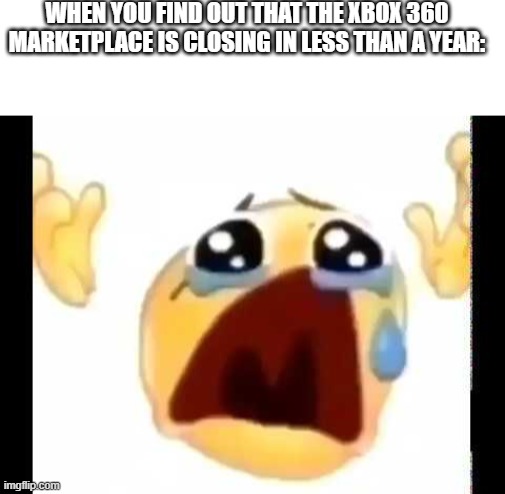 It's about to be the end of an era | WHEN YOU FIND OUT THAT THE XBOX 360 MARKETPLACE IS CLOSING IN LESS THAN A YEAR: | image tagged in cursed crying emoji | made w/ Imgflip meme maker