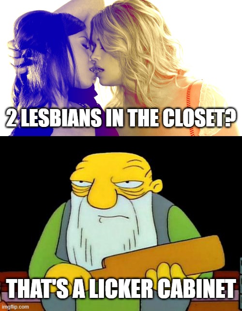 Cabinet | 2 LESBIANS IN THE CLOSET? THAT'S A LICKER CABINET | image tagged in kissing girls,memes,that's a paddlin' | made w/ Imgflip meme maker