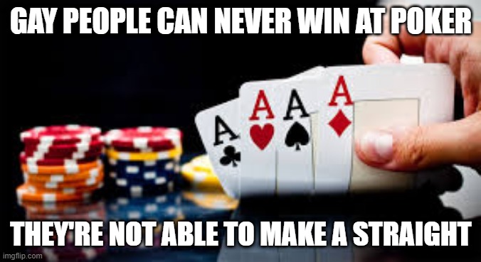 Poker Loser | GAY PEOPLE CAN NEVER WIN AT POKER; THEY'RE NOT ABLE TO MAKE A STRAIGHT | image tagged in poker | made w/ Imgflip meme maker