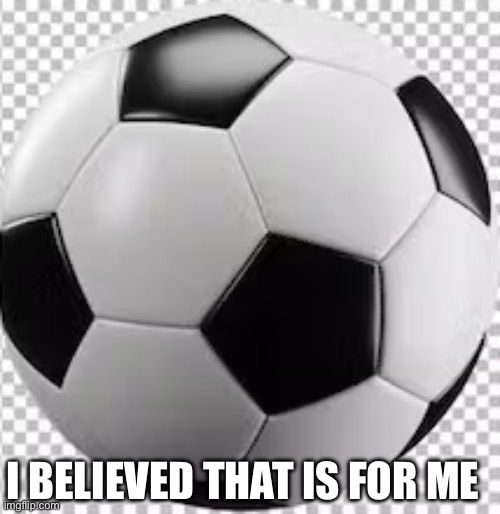 soccer ball with alpha | I BELIEVED THAT IS FOR ME | image tagged in soccer ball with alpha | made w/ Imgflip meme maker