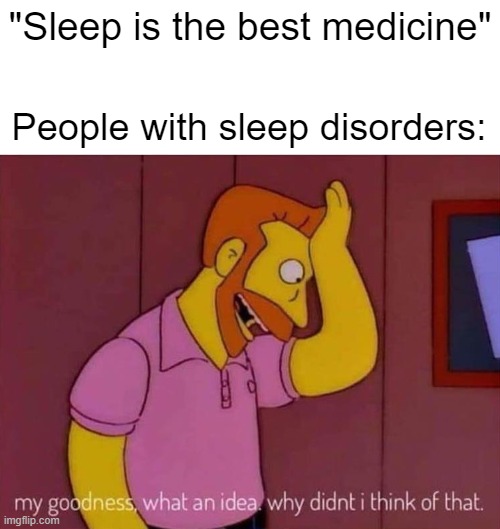 Sleep | "Sleep is the best medicine"; People with sleep disorders: | image tagged in my goodness what an idea why didn't i think of that | made w/ Imgflip meme maker