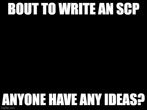 BOUT TO WRITE AN SCP; ANYONE HAVE ANY IDEAS? | made w/ Imgflip meme maker