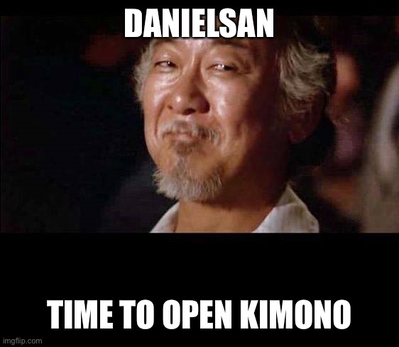 Mister Myagi | DANIELSAN TIME TO OPEN KIMONO | image tagged in mister myagi | made w/ Imgflip meme maker