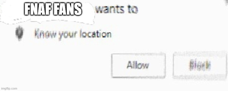 X wants to know your location | FNAF FANS | image tagged in x wants to know your location | made w/ Imgflip meme maker