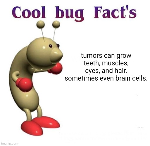 feed me | tumors can grow teeth, muscles, eyes, and hair. sometimes even brain cells. | image tagged in cool bug facts | made w/ Imgflip meme maker