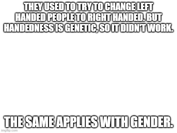 It's Genetics! | THEY USED TO TRY TO CHANGE LEFT HANDED PEOPLE TO RIGHT HANDED. BUT HANDEDNESS IS GENETIC, SO IT DIDN'T WORK. THE SAME APPLIES WITH GENDER. | image tagged in genetics,gender | made w/ Imgflip meme maker