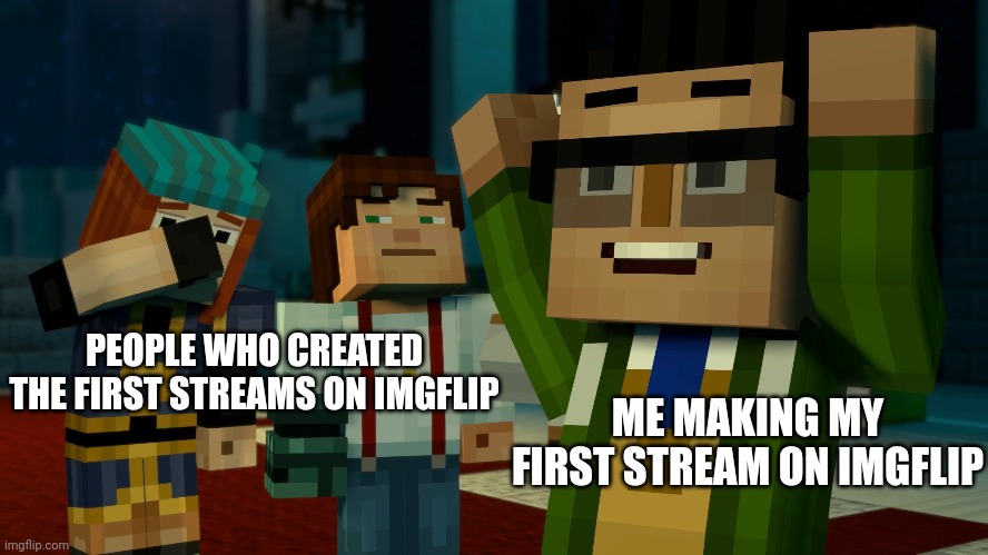 I seriously just made my first stream on imgflip, decided to go back to one of my favorite games to celebrate it! | PEOPLE WHO CREATED THE FIRST STREAMS ON IMGFLIP; ME MAKING MY FIRST STREAM ON IMGFLIP | image tagged in minecraft,minecraft story mode,minecraft memes,imgflip humor | made w/ Imgflip meme maker