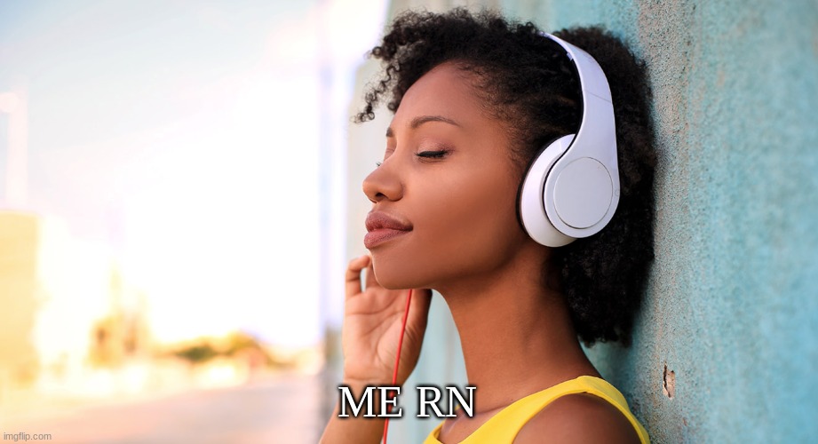 music to my ears | ME RN | image tagged in music to my ears | made w/ Imgflip meme maker