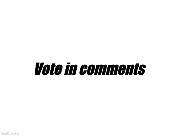 Vote in comments | image tagged in vote | made w/ Imgflip meme maker