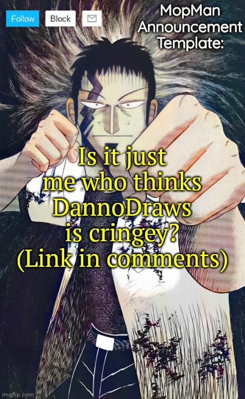 https://youtube.com/shorts/eRN9Y4pNC8k?si=9b2ebn76OlGBZZal | Is it just me who thinks DannoDraws is cringey? (Link in comments) | image tagged in mopman announcement template | made w/ Imgflip meme maker