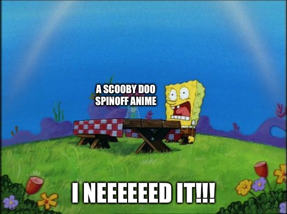 Spongebob wants a Scooby doo spinoff anime | A SCOOBY DOO SPINOFF ANIME; I NEEEEEED IT!!! | image tagged in i need it | made w/ Imgflip meme maker