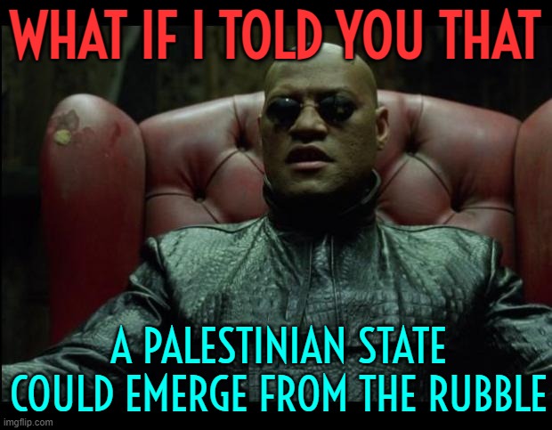 What if I told you that a Palestinian State Could Emerge from the Rubble | WHAT IF I TOLD YOU THAT; A PALESTINIAN STATE COULD EMERGE FROM THE RUBBLE | image tagged in what if i told you,palestine,israel,middle east,world war 3,anti-islamophobia | made w/ Imgflip meme maker
