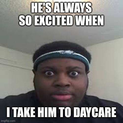 edp | HE'S ALWAYS SO EXCITED WHEN I TAKE HIM TO DAYCARE | image tagged in edp | made w/ Imgflip meme maker