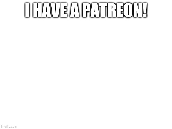 I HAVE A PATREON! | made w/ Imgflip meme maker