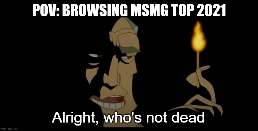 Alright who's not dead | POV: BROWSING MSMG TOP 2021 | image tagged in alright who's not dead | made w/ Imgflip meme maker