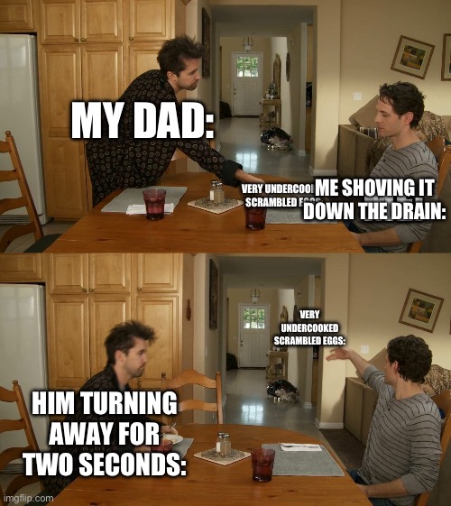 does anyone else do this? | MY DAD:; ME SHOVING IT DOWN THE DRAIN:; ME:; VERY UNDERCOOKED SCRAMBLED EGGS:; VERY UNDERCOOKED SCRAMBLED EGGS:; HIM TURNING AWAY FOR TWO SECONDS: | image tagged in plate toss,eggs,yuck | made w/ Imgflip meme maker