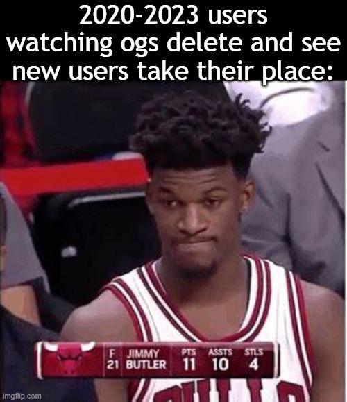 welp | 2020-2023 users watching ogs delete and see new users take their place: | image tagged in jimmy butler welp | made w/ Imgflip meme maker