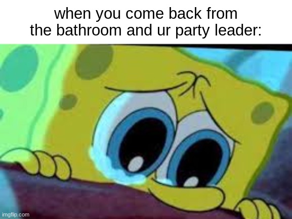 . | when you come back from the bathroom and ur party leader: | image tagged in crying spongebob,games,why | made w/ Imgflip meme maker