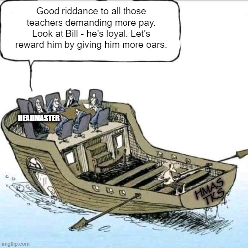 Budget cut ship | Good riddance to all those teachers demanding more pay. Look at Bill - he's loyal. Let's reward him by giving him more oars. HEADMASTER; HMAS
TKS | image tagged in memes,work,management,budget cuts,budget | made w/ Imgflip meme maker