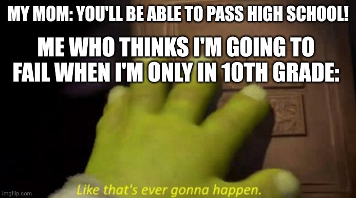 Like that's ever gonna happen. | MY MOM: YOU'LL BE ABLE TO PASS HIGH SCHOOL! ME WHO THINKS I'M GOING TO FAIL WHEN I'M ONLY IN 10TH GRADE: | image tagged in like that's ever gonna happen,school,grades,passing,high school | made w/ Imgflip meme maker