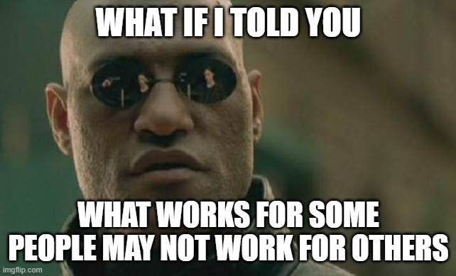 Matrix Morpheus Meme | WHAT IF I TOLD YOU; WHAT WORKS FOR SOME PEOPLE MAY NOT WORK FOR OTHERS | image tagged in memes,matrix morpheus | made w/ Imgflip meme maker