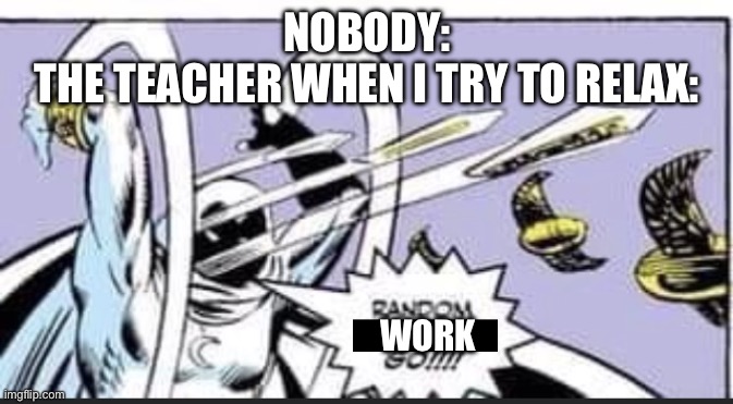 LET ME RELAX AFTER THAT LONG ASSIGNMENT | NOBODY:
THE TEACHER WHEN I TRY TO RELAX:; WORK | image tagged in random bullshit go,work,funny,memes,school,so tired | made w/ Imgflip meme maker