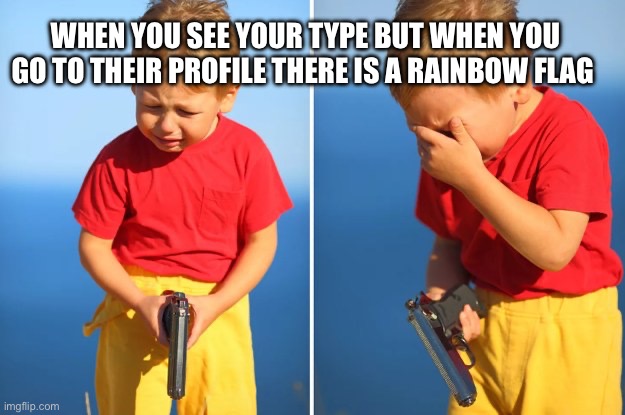 Crying kid with gun | WHEN YOU SEE YOUR TYPE BUT WHEN YOU GO TO THEIR PROFILE THERE IS A RAINBOW FLAG | image tagged in crying kid with gun | made w/ Imgflip meme maker