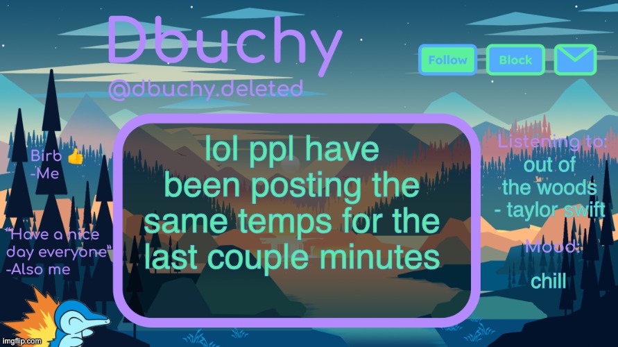 dbuchy announcement temp | lol ppl have been posting the same temps for the last couple minutes; out of the woods - taylor swift; chill | image tagged in dbuchy announcement temp | made w/ Imgflip meme maker