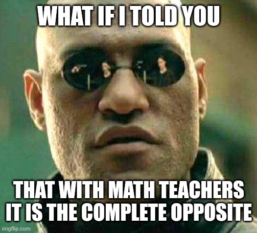 What if i told you | WHAT IF I TOLD YOU THAT WITH MATH TEACHERS IT IS THE COMPLETE OPPOSITE | image tagged in what if i told you | made w/ Imgflip meme maker